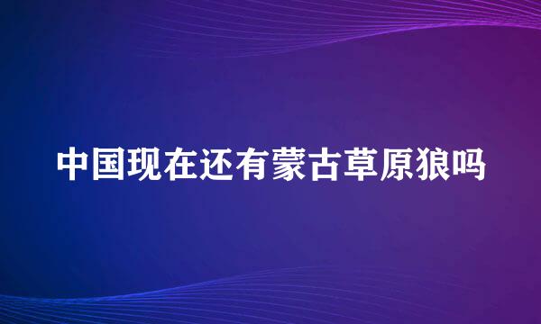 中国现在还有蒙古草原狼吗