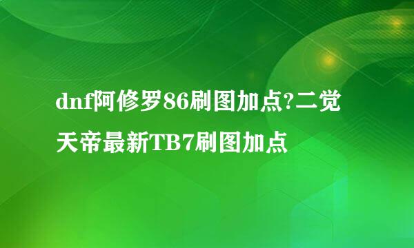 dnf阿修罗86刷图加点?二觉天帝最新TB7刷图加点