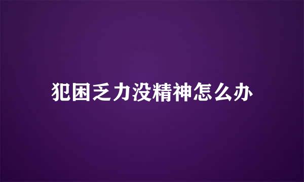 犯困乏力没精神怎么办