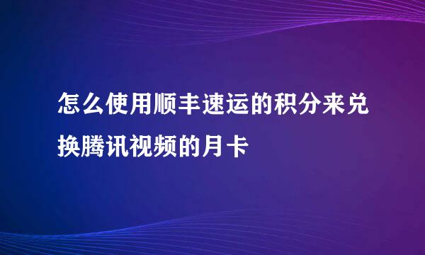 怎么使用顺丰速运的积分来兑换腾讯视频的月卡