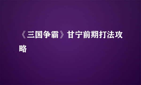 《三国争霸》甘宁前期打法攻略
