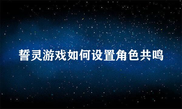 誓灵游戏如何设置角色共鸣