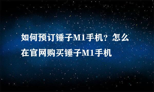如何预订锤子M1手机？怎么在官网购买锤子M1手机