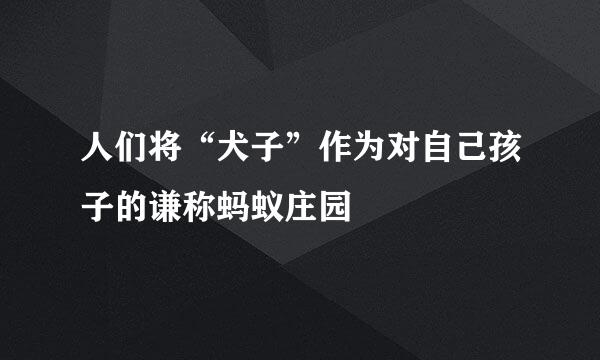 人们将“犬子”作为对自己孩子的谦称蚂蚁庄园