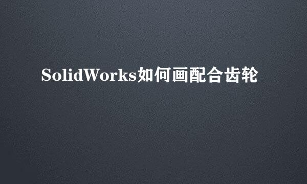 SolidWorks如何画配合齿轮