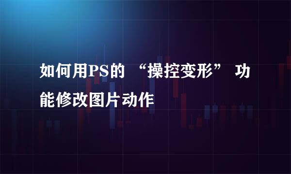 如何用PS的 “操控变形” 功能修改图片动作