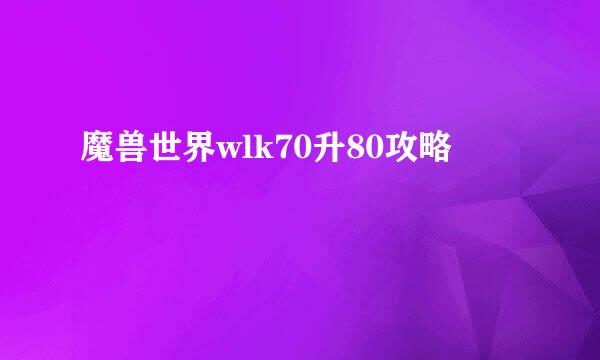 魔兽世界wlk70升80攻略