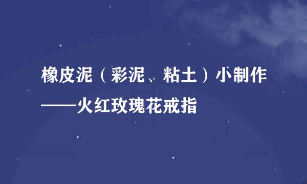 橡皮泥（彩泥、粘土）小制作——火红玫瑰花戒指