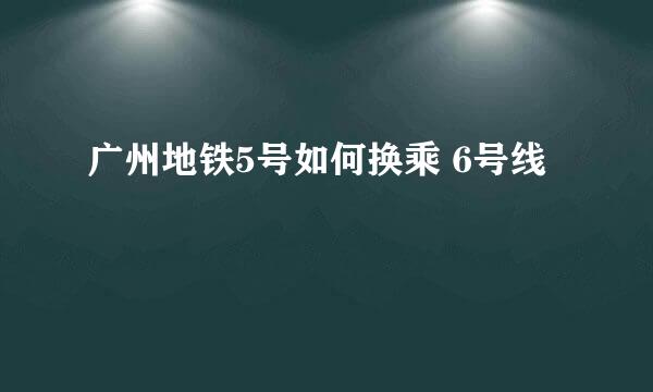 广州地铁5号如何换乘 6号线