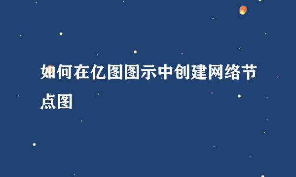 如何在亿图图示中创建网络节点图