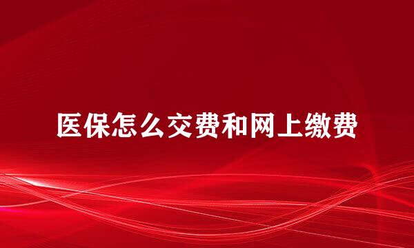 医保怎么交费和网上缴费