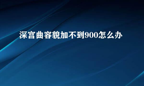 深宫曲容貌加不到900怎么办