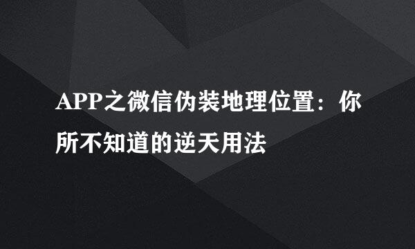 APP之微信伪装地理位置：你所不知道的逆天用法