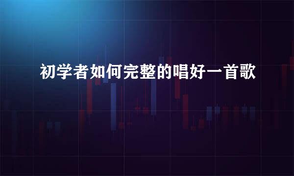 初学者如何完整的唱好一首歌