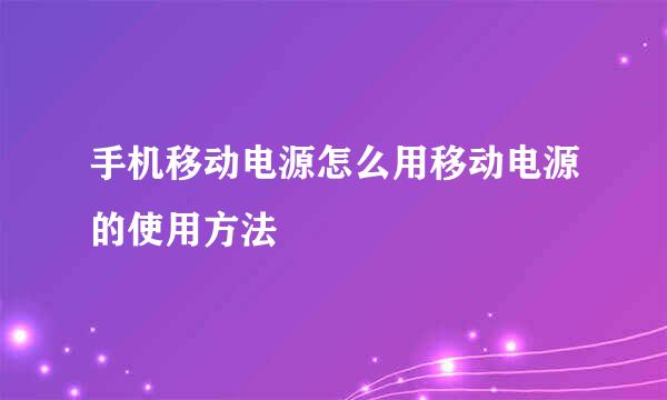 手机移动电源怎么用移动电源的使用方法
