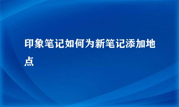 印象笔记如何为新笔记添加地点