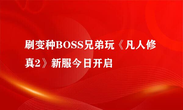 刷变种BOSS兄弟玩《凡人修真2》新服今日开启