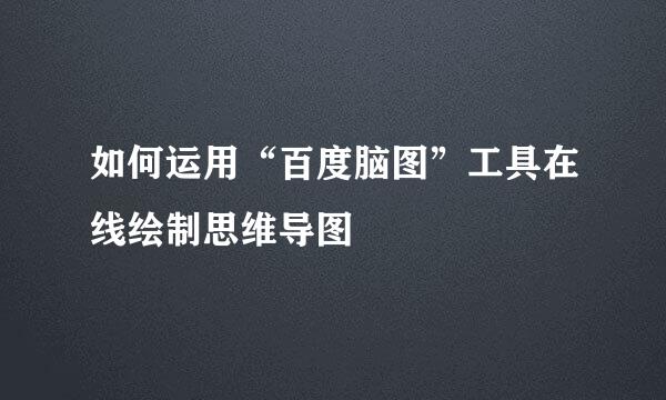 如何运用“百度脑图”工具在线绘制思维导图