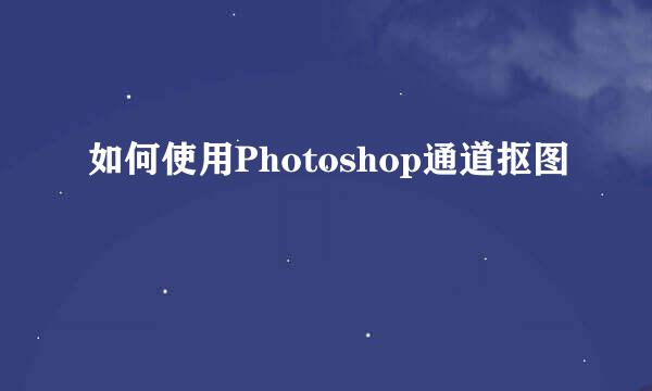 如何使用Photoshop通道抠图
