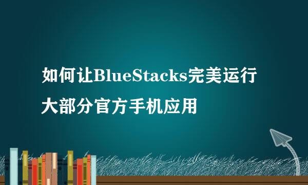 如何让BlueStacks完美运行大部分官方手机应用