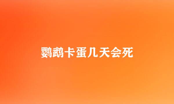 鹦鹉卡蛋几天会死