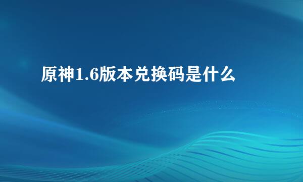 原神1.6版本兑换码是什么