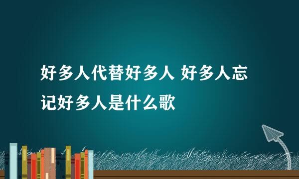 好多人代替好多人 好多人忘记好多人是什么歌