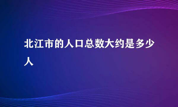 北江市的人口总数大约是多少人