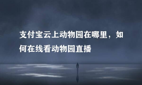 支付宝云上动物园在哪里，如何在线看动物园直播