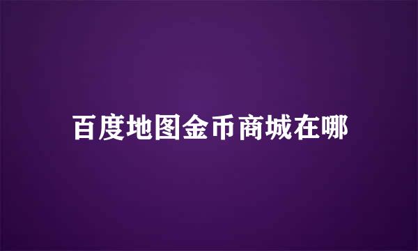 百度地图金币商城在哪