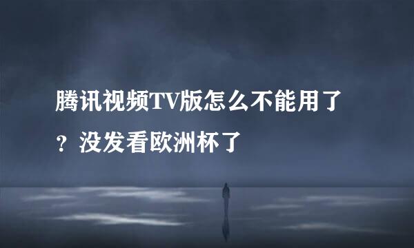 腾讯视频TV版怎么不能用了？没发看欧洲杯了