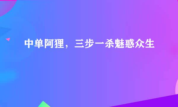 中单阿狸，三步一杀魅惑众生