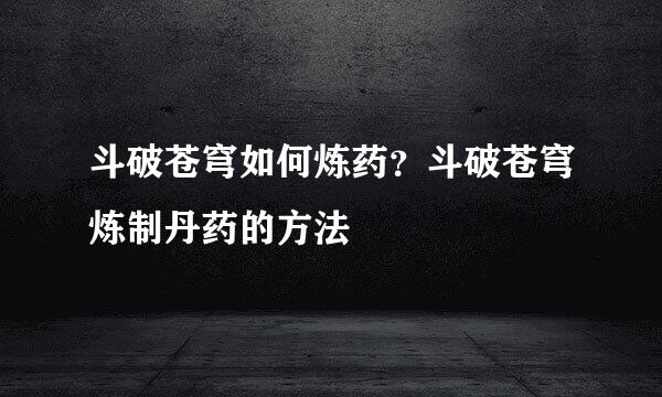 斗破苍穹如何炼药？斗破苍穹炼制丹药的方法