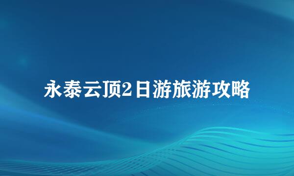 永泰云顶2日游旅游攻略