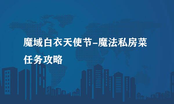 魔域白衣天使节-魔法私房菜任务攻略