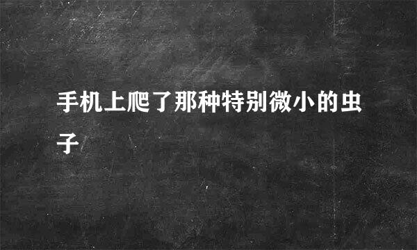 手机上爬了那种特别微小的虫子