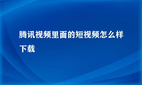 腾讯视频里面的短视频怎么样下载