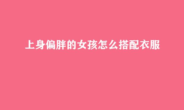上身偏胖的女孩怎么搭配衣服