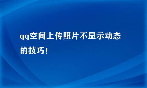 qq空间上传照片不显示动态﻿的技巧！