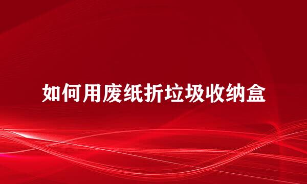 如何用废纸折垃圾收纳盒