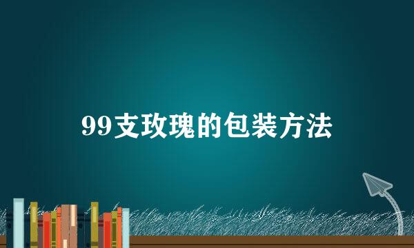 99支玫瑰的包装方法
