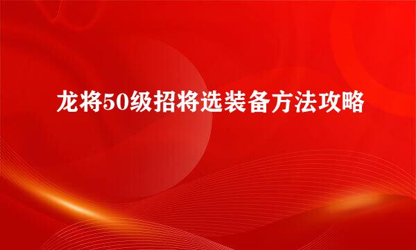 龙将50级招将选装备方法攻略