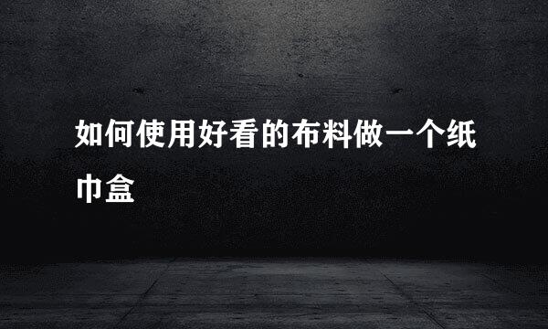 如何使用好看的布料做一个纸巾盒