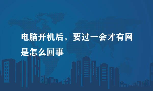 电脑开机后，要过一会才有网是怎么回事