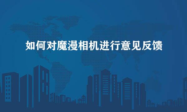 如何对魔漫相机进行意见反馈