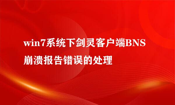 win7系统下剑灵客户端BNS崩溃报告错误的处理