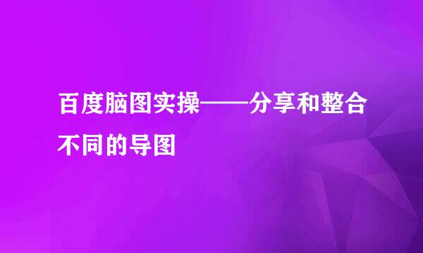 百度脑图实操——分享和整合不同的导图
