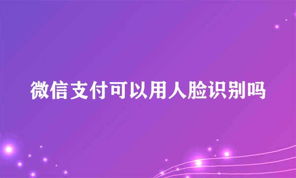 微信支付可以用人脸识别吗