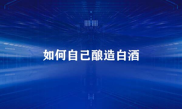 如何自己酿造白酒