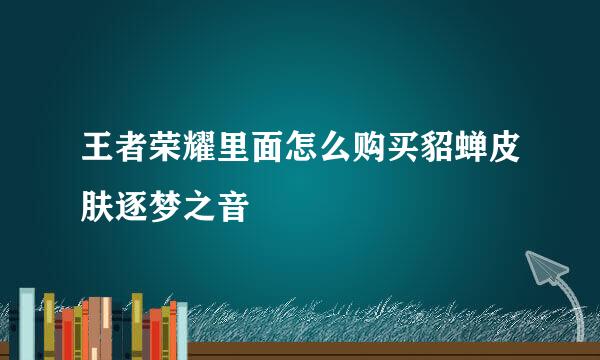王者荣耀里面怎么购买貂蝉皮肤逐梦之音